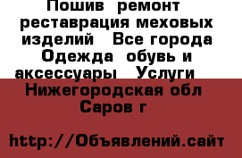 Пошив, ремонт, реставрация меховых изделий - Все города Одежда, обувь и аксессуары » Услуги   . Нижегородская обл.,Саров г.